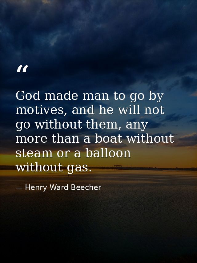 God made man to go by motives, and he will not go without them, any more than a boat without steam or a balloon without  — Henry Ward Beecher