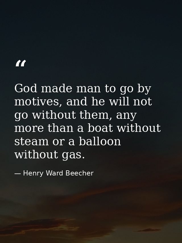 God made man to go by motives, and he will not go without them, any more than a boat without steam or a balloon without  — Henry Ward Beecher