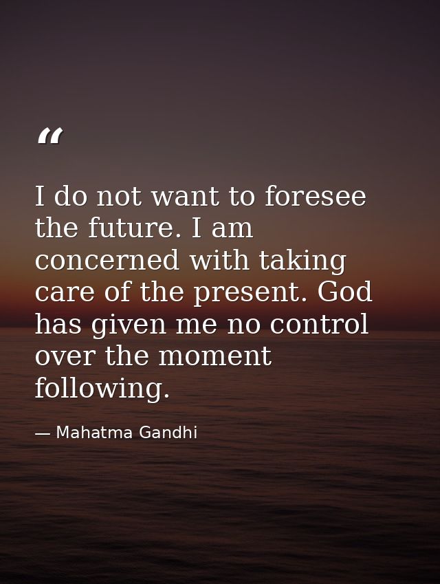 I do not want to foresee the future. I am concerned with taking care of the present. God has given me no control over th — Mahatma Gandhi