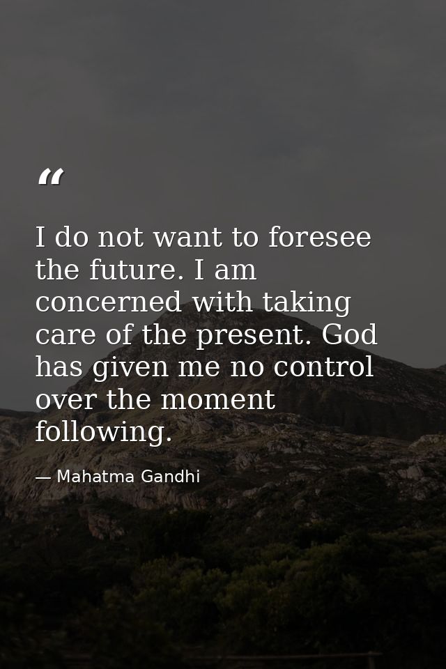 I do not want to foresee the future. I am concerned with taking care of the present. God has given me no control over th — Mahatma Gandhi