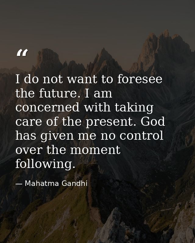 I do not want to foresee the future. I am concerned with taking care of the present. God has given me no control over th — Mahatma Gandhi