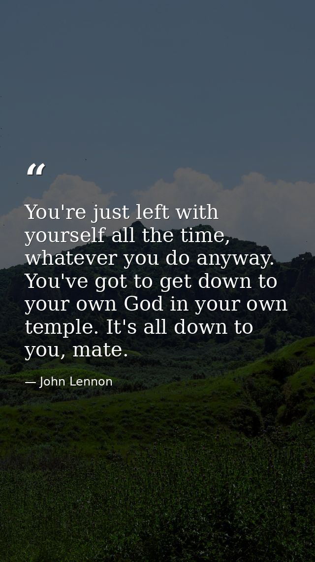 You're just left with yourself all the time, whatever you do anyway. You've got to get down to your own God in your own  — John Lennon