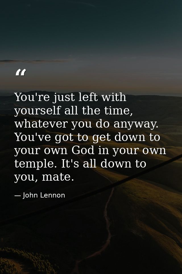 You're just left with yourself all the time, whatever you do anyway. You've got to get down to your own God in your own  — John Lennon