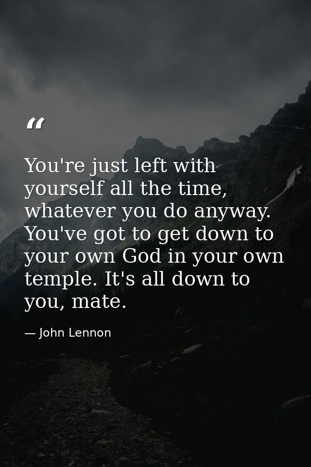 You're just left with yourself all the time, whatever you do anyway. You've got to get down to your own God in your own  — John Lennon