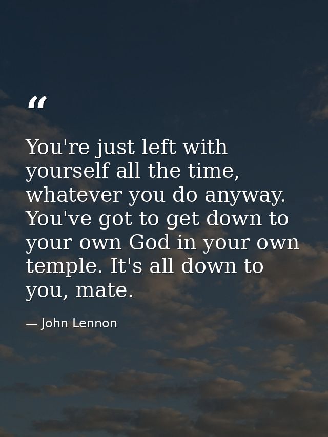 You're just left with yourself all the time, whatever you do anyway. You've got to get down to your own God in your own  — John Lennon