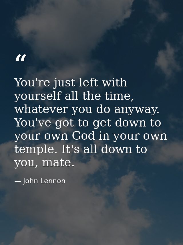 You're just left with yourself all the time, whatever you do anyway. You've got to get down to your own God in your own  — John Lennon
