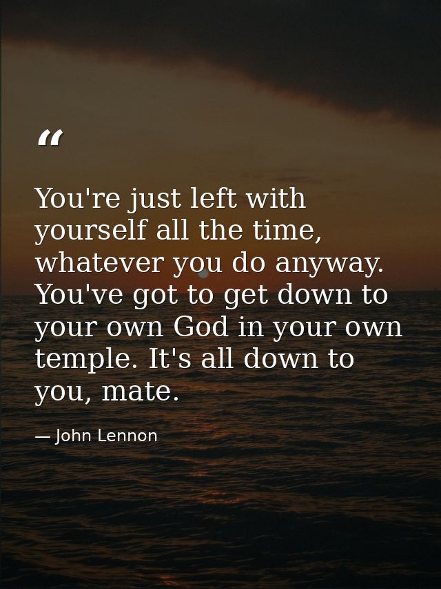 You're just left with yourself all the time, whatever you do anyway. You've got to get down to your own God in your own  — John Lennon