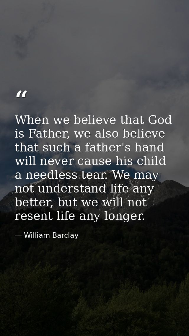 When we believe that God is Father, we also believe that such a father's hand will never cause his child a needless tear — William Barclay