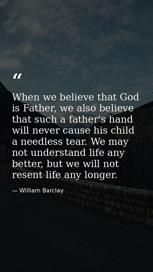 When we believe that God is Father, we also believe that such a father's hand will never cause his child a needless tear — William Barclay