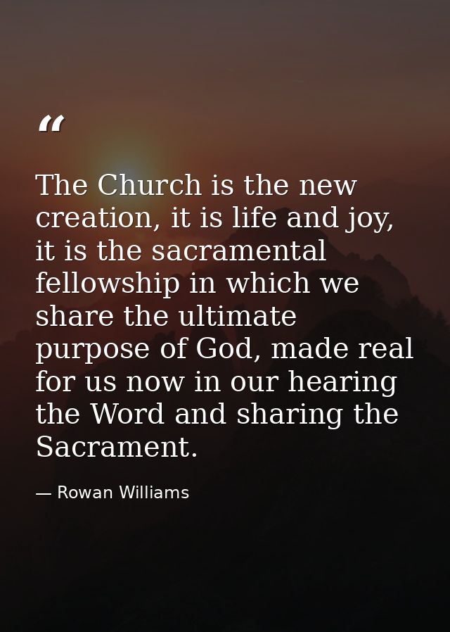 The Church is the new creation, it is life and joy, it is the sacramental fellowship in which we share the ultimate purp — Rowan Williams
