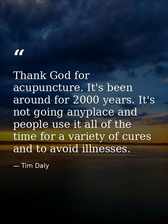 Thank God for acupuncture. It's been around for 2000 years. It's not going anyplace and people use it all of the time fo — Tim Daly