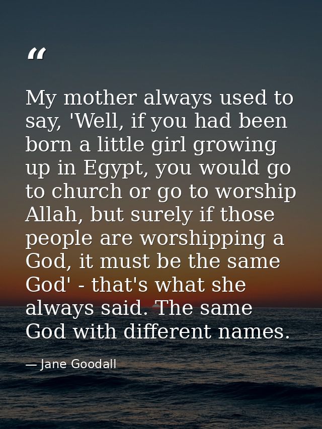 My mother always used to say, 'Well, if you had been born a little girl growing up in Egypt, you would go to church or g — Jane Goodall