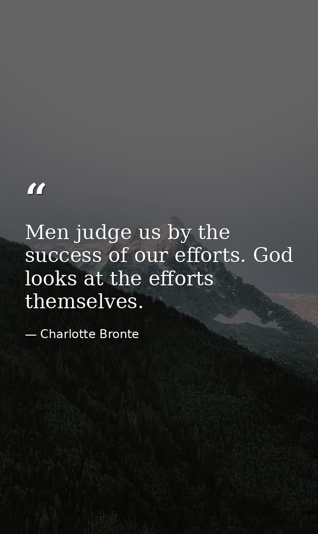 Men judge us by the success of our efforts. God looks at the efforts themselves. — Charlotte Bronte