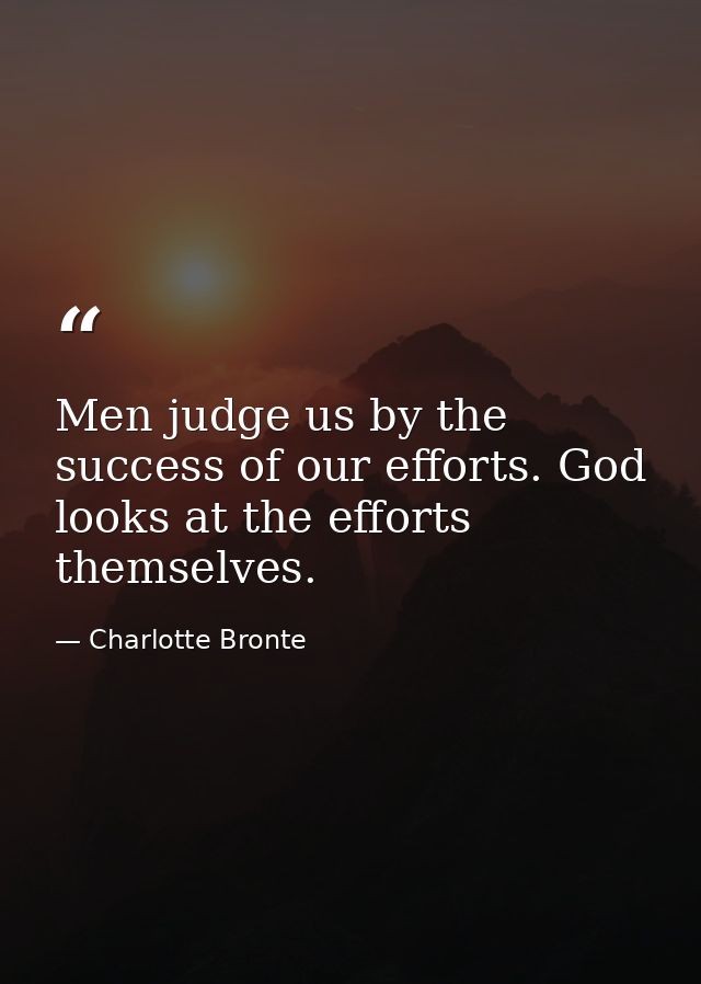 Men judge us by the success of our efforts. God looks at the efforts themselves. — Charlotte Bronte