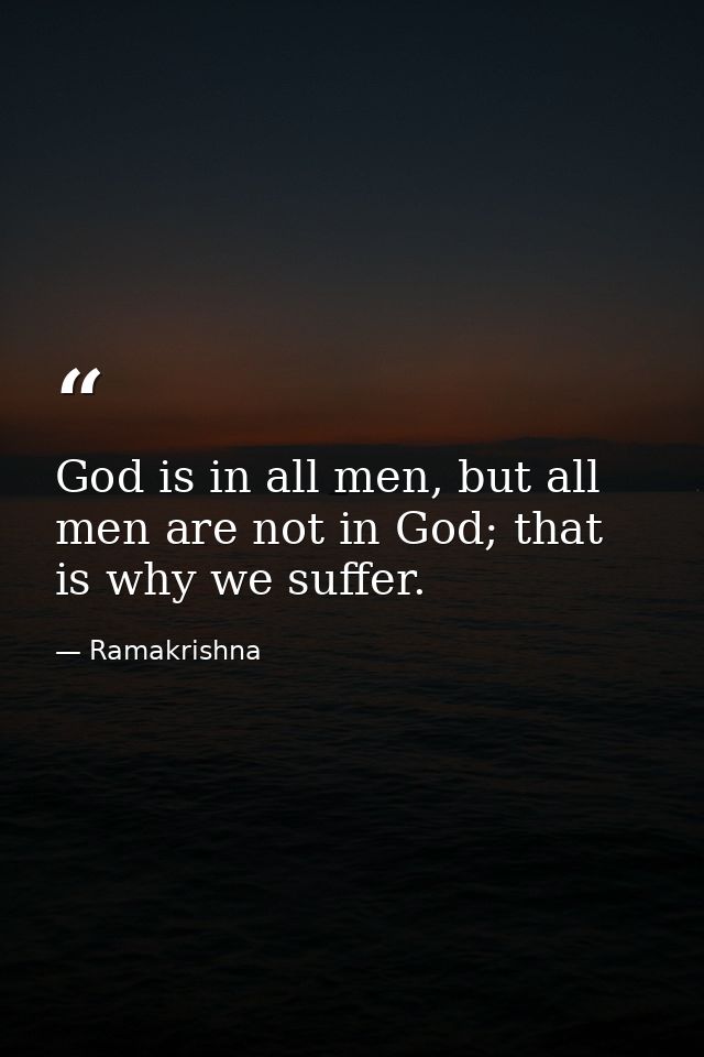 God is in all men, but all men are not in God; that is why we suffer. — Ramakrishna
