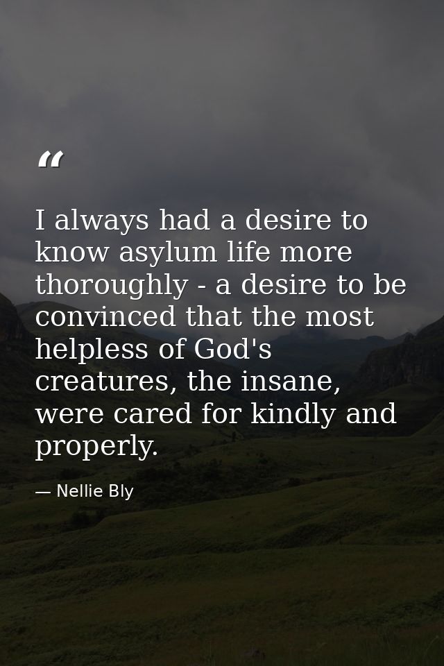 I always had a desire to know asylum life more thoroughly - a desire to be convinced that the most helpless of God's cre — Nellie Bly
