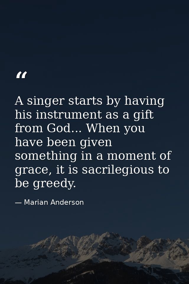 A singer starts by having his instrument as a gift from God... When you have been given something in a moment of grace,  — Marian Anderson