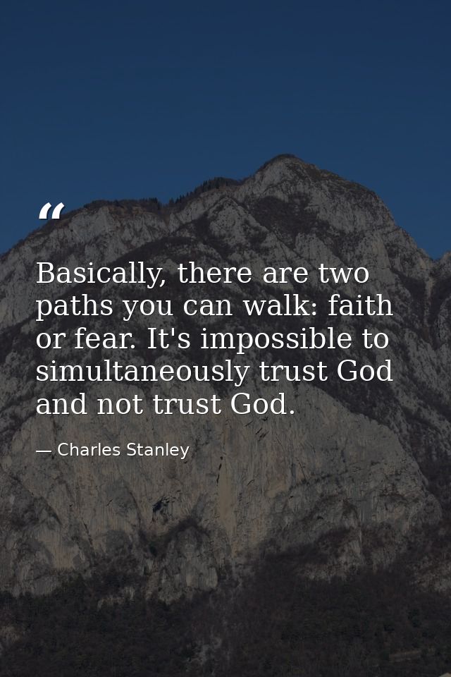 Basically, there are two paths you can walk: faith or fear. It's impossible to simultaneously trust God and not trust Go — Charles Stanley