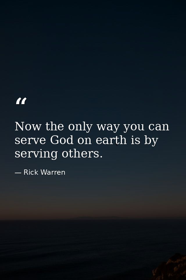 Now the only way you can serve God on earth is by serving others. — Rick Warren
