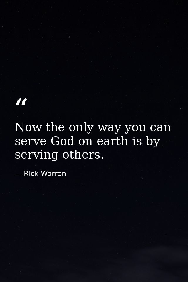 Now the only way you can serve God on earth is by serving others. — Rick Warren
