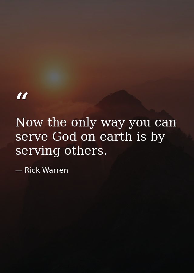 Now the only way you can serve God on earth is by serving others. — Rick Warren
