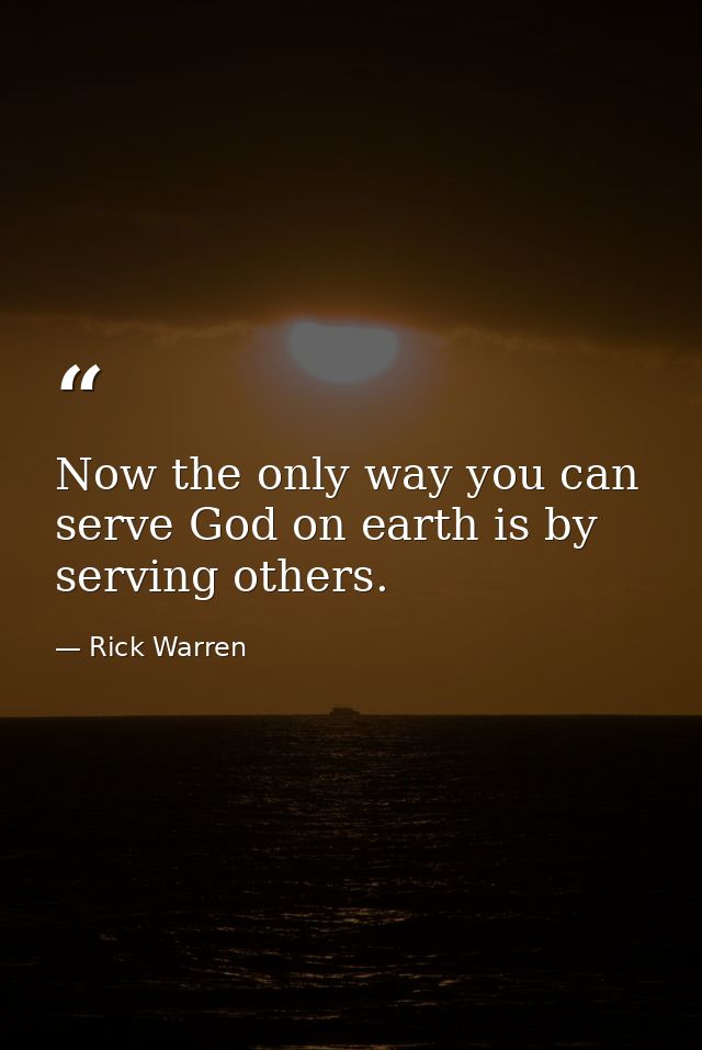 Now the only way you can serve God on earth is by serving others. — Rick Warren