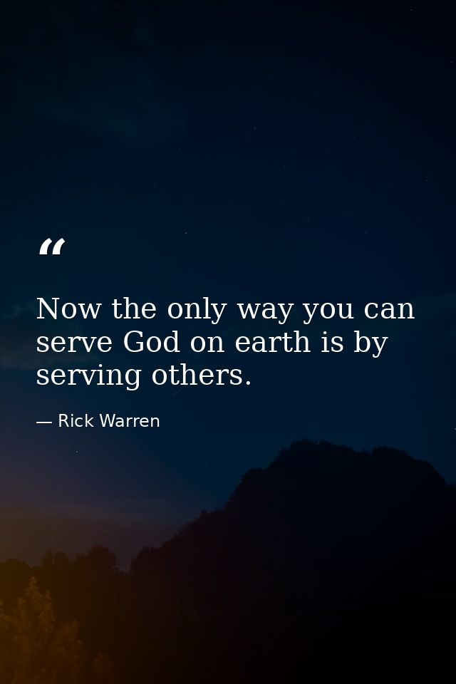 Now the only way you can serve God on earth is by serving others. — Rick Warren