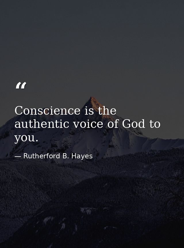 Conscience is the authentic voice of God to you. — Rutherford B. Hayes