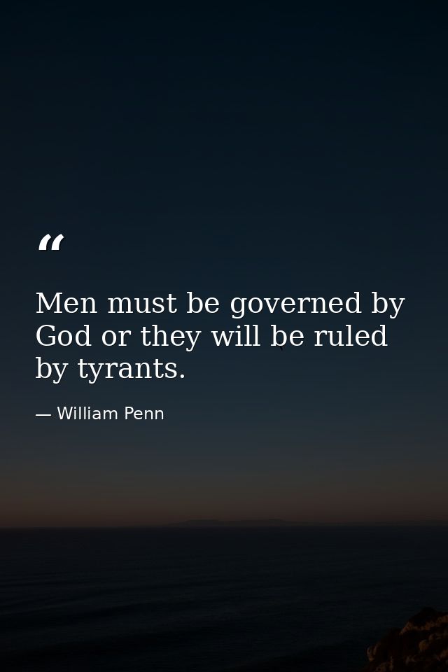 Men must be governed by God or they will be ruled by tyrants. — William Penn