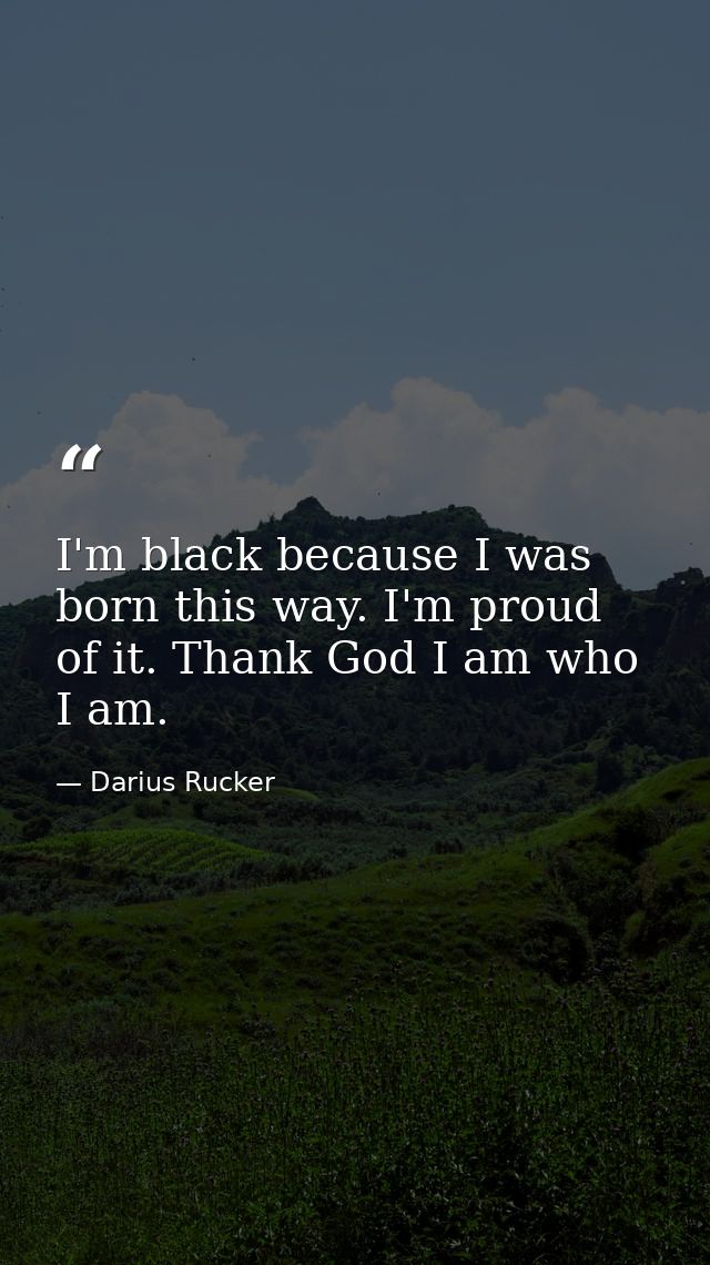 I'm black because I was born this way. I'm proud of it. Thank God I am who I am. — Darius Rucker