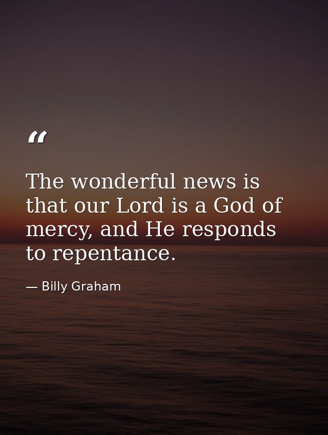 The wonderful news is that our Lord is a God of mercy, and He responds to repentance. — Billy Graham