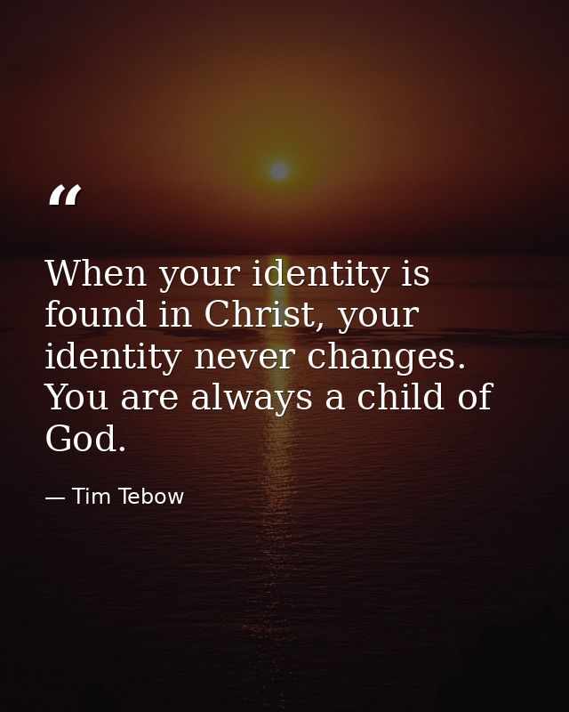 When your identity is found in Christ, your identity never changes. You are always a child of God. — Tim Tebow