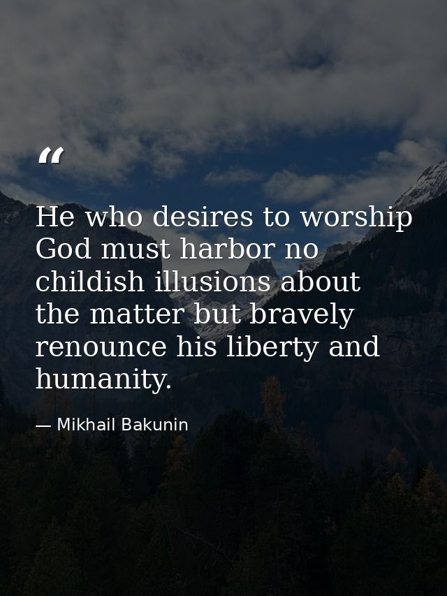 He who desires to worship God must harbor no childish illusions about the matter but bravely renounce his liberty and hu — Mikhail Bakunin