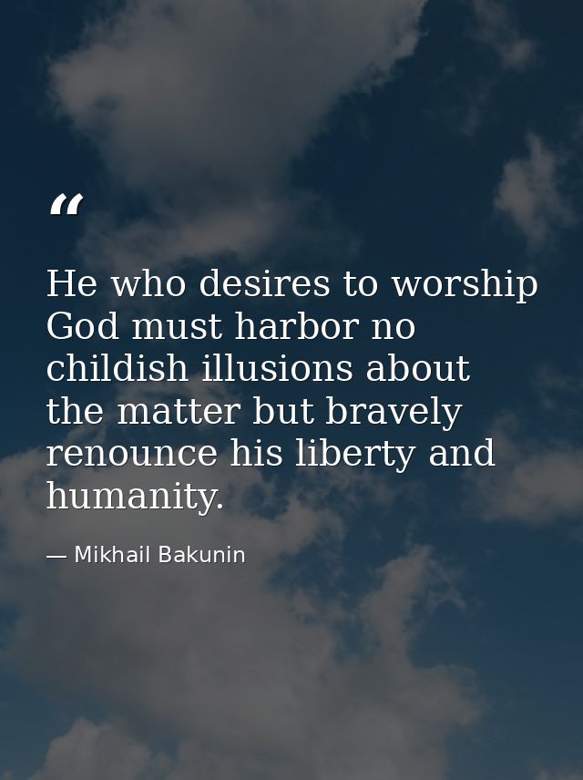 He who desires to worship God must harbor no childish illusions about the matter but bravely renounce his liberty and hu — Mikhail Bakunin