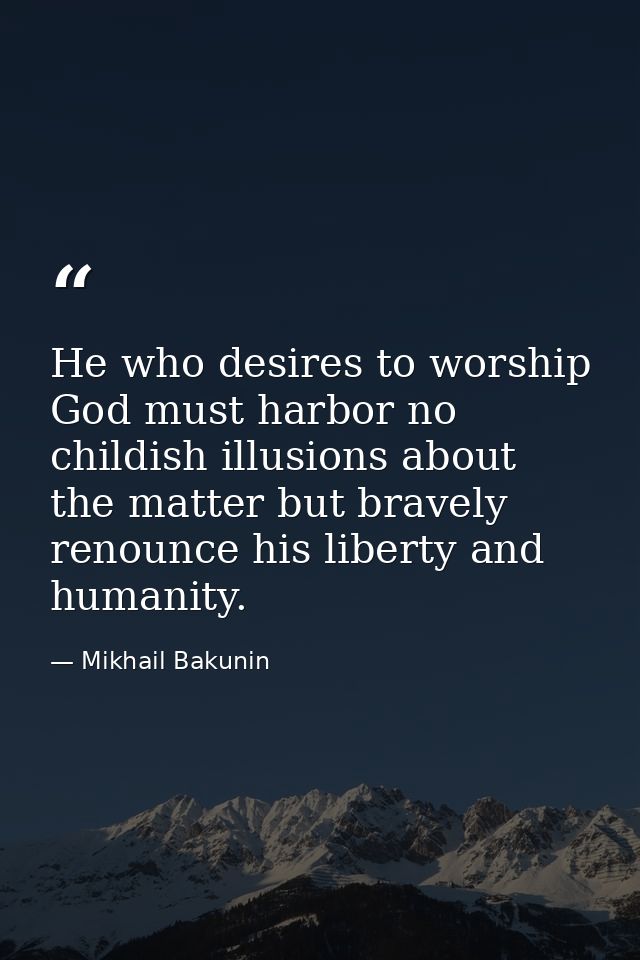 He who desires to worship God must harbor no childish illusions about the matter but bravely renounce his liberty and hu — Mikhail Bakunin