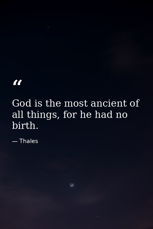 God is the most ancient of all things, for he had no birth. — Thales