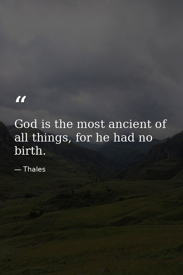 God is the most ancient of all things, for he had no birth. — Thales
