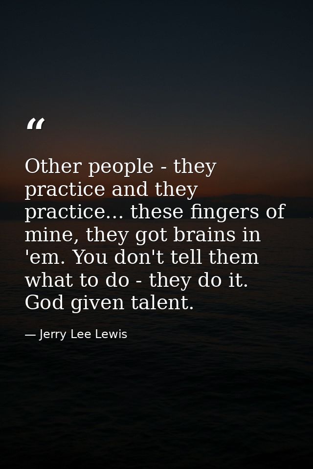 Other people - they practice and they practice... these fingers of mine, they got brains in 'em. You don't tell them wha — Jerry Lee Lewis