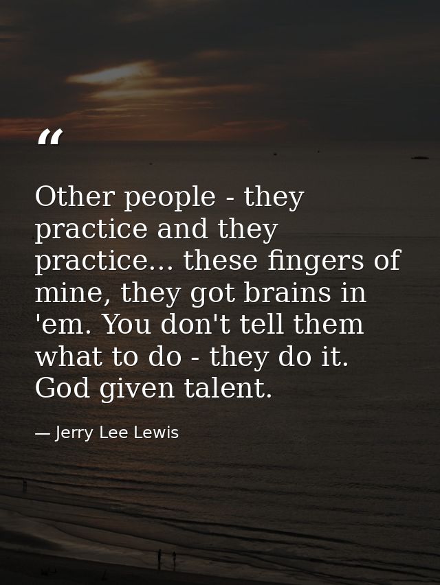 Other people - they practice and they practice... these fingers of mine, they got brains in 'em. You don't tell them wha — Jerry Lee Lewis