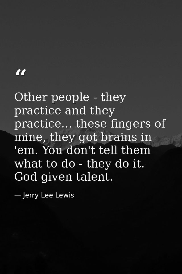 Other people - they practice and they practice... these fingers of mine, they got brains in 'em. You don't tell them wha — Jerry Lee Lewis
