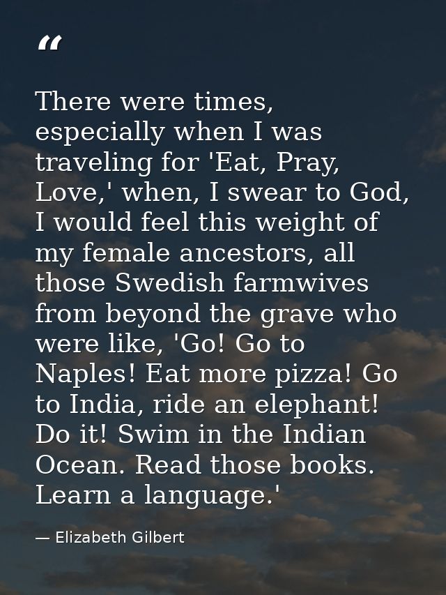 There were times, especially when I was traveling for 'Eat, Pray, Love,' when, I swear to God, I would feel this weight  — Elizabeth Gilbert