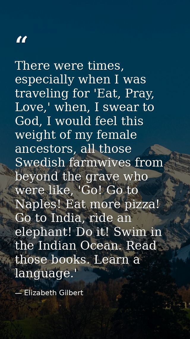 There were times, especially when I was traveling for 'Eat, Pray, Love,' when, I swear to God, I would feel this weight  — Elizabeth Gilbert