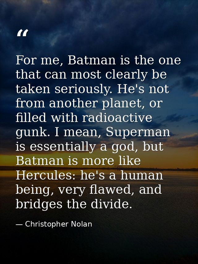 For me, Batman is the one that can most clearly be taken seriously. He's not from another planet, or filled with radioac — Christopher Nolan