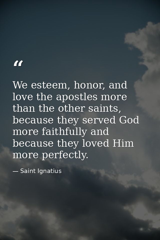 We esteem, honor, and love the apostles more than the other saints, because they served God more faithfully and because  — Saint Ignatius