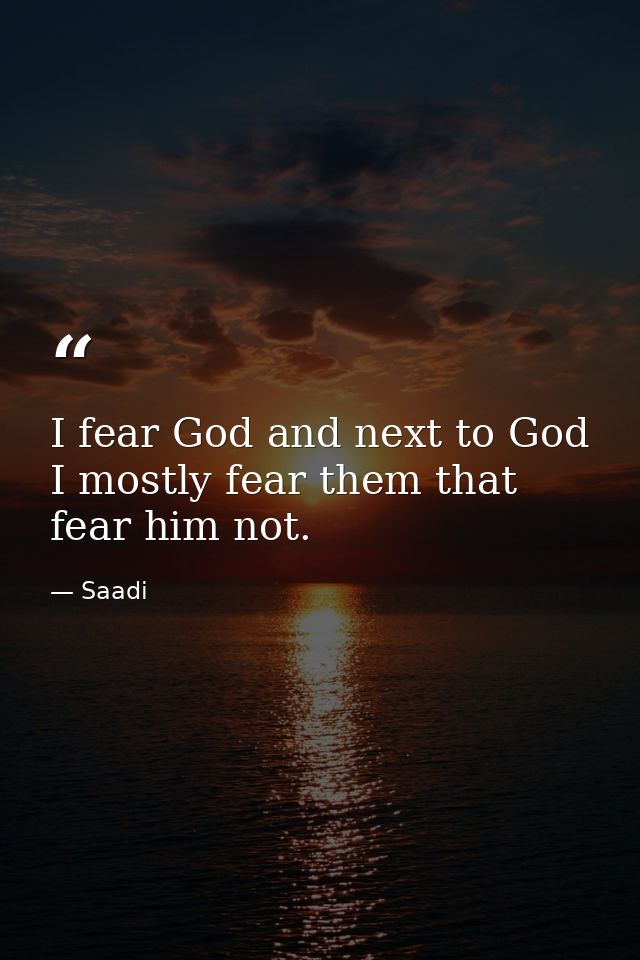 I fear God and next to God I mostly fear them that fear him not. — Saadi