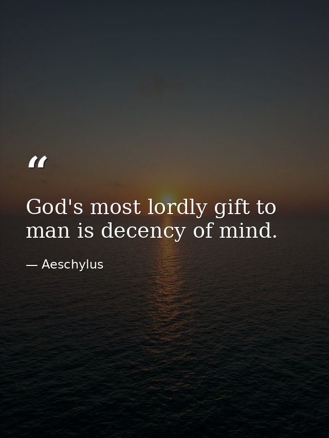 God's most lordly gift to man is decency of mind. — Aeschylus
