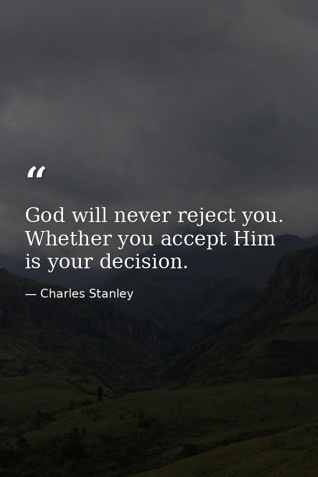 God will never reject you. Whether you accept Him is your decision. — Charles Stanley