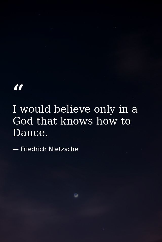 I would believe only in a God that knows how to Dance. — Friedrich Nietzsche