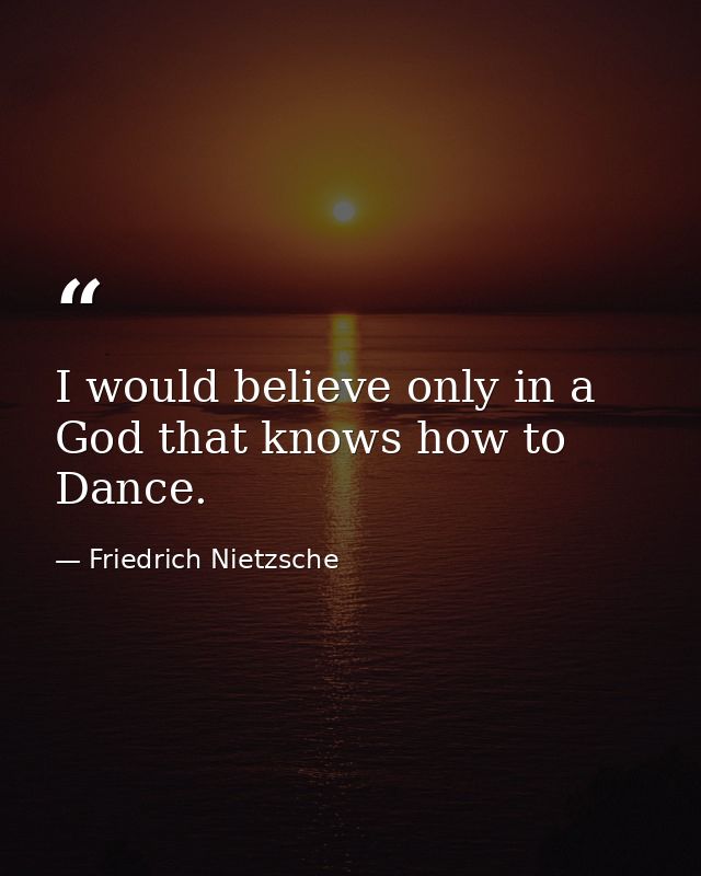 I would believe only in a God that knows how to Dance. — Friedrich Nietzsche
