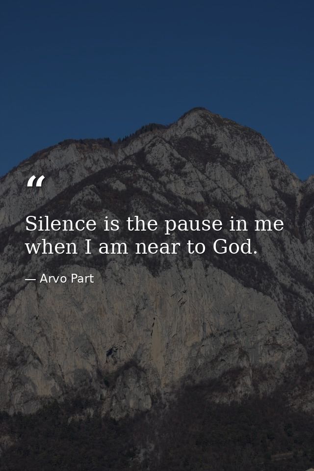 Silence is the pause in me when I am near to God. — Arvo Part